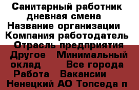 Санитарный работник дневная смена › Название организации ­ Компания-работодатель › Отрасль предприятия ­ Другое › Минимальный оклад ­ 1 - Все города Работа » Вакансии   . Ненецкий АО,Топседа п.